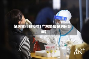 肇庆金利县疫情(广东肇庆金利网新闻)