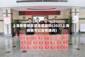 上海疫情地区顺丰能发吗(2021上海疫情可以发快递吗)