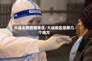 大连主要疫情地区/大连疫区是那几个地方