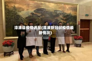 漳浦县疫情通报(漳浦新冠状疫情最新情况)