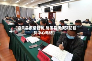 【施秉县疫情管制,施秉县疾病预防控制中心电话】