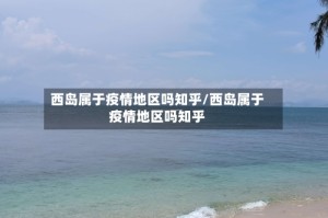 西岛属于疫情地区吗知乎/西岛属于疫情地区吗知乎