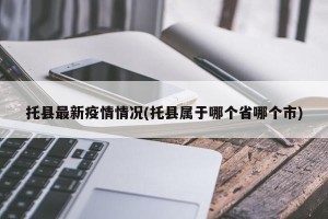 托县最新疫情情况(托县属于哪个省哪个市)