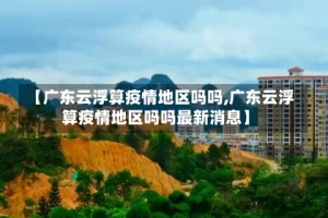 【广东云浮算疫情地区吗吗,广东云浮算疫情地区吗吗最新消息】