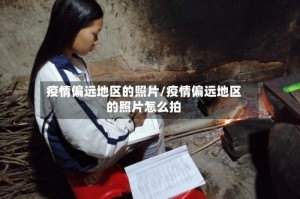 疫情偏远地区的照片/疫情偏远地区的照片怎么拍