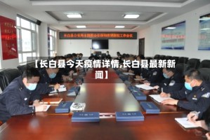 【长白县今天疫情详情,长白县最新新闻】