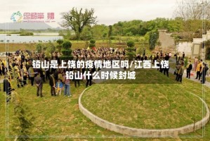铅山是上饶的疫情地区吗/江西上饶铅山什么时候封城