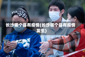 长沙哪个县有疫情(长沙哪个县有疫情发生)