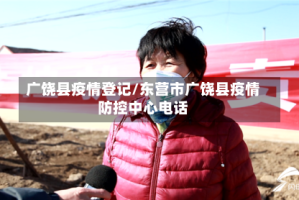 广饶县疫情登记/东营市广饶县疫情防控中心电话