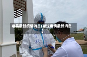老县最新疫情消息(老过疫情最新消息)