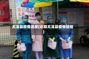 尤溪县疫情进度(近期尤溪县疫情防控)