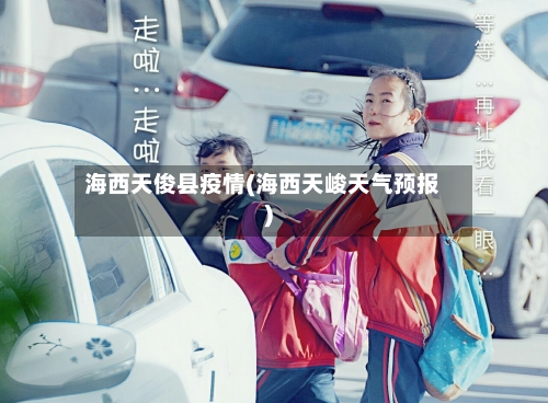 海西天俊县疫情(海西天峻天气预报)-第1张图片