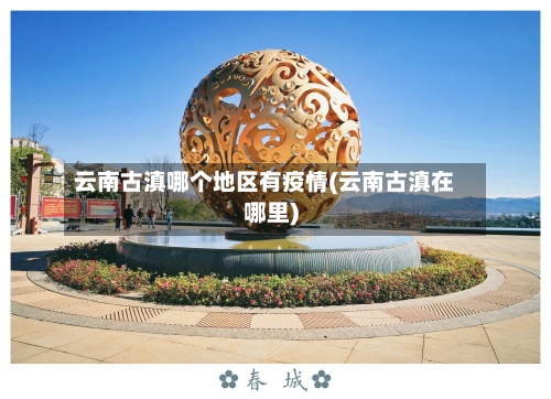 云南古滇哪个地区有疫情(云南古滇在哪里)-第1张图片