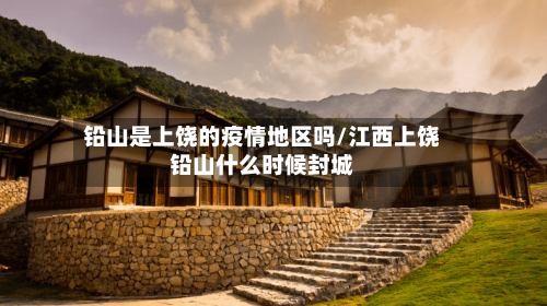 铅山是上饶的疫情地区吗/江西上饶铅山什么时候封城-第2张图片