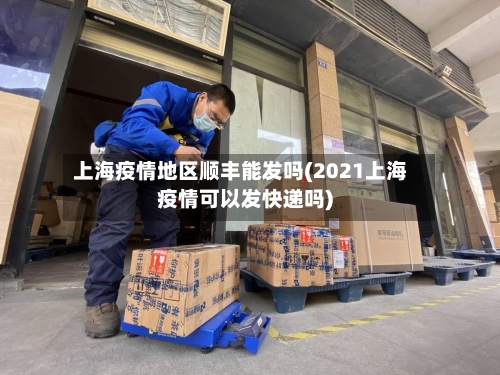 上海疫情地区顺丰能发吗(2021上海疫情可以发快递吗)-第2张图片
