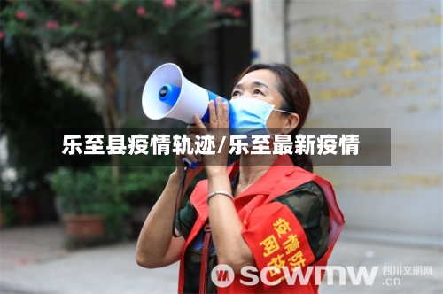 乐至县疫情轨迹/乐至最新疫情-第1张图片