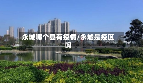 永城哪个县有疫情/永城是疫区吗-第1张图片