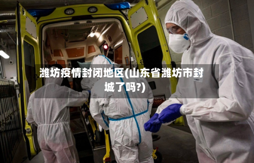 潍坊疫情封闭地区(山东省潍坊市封城了吗?)-第1张图片