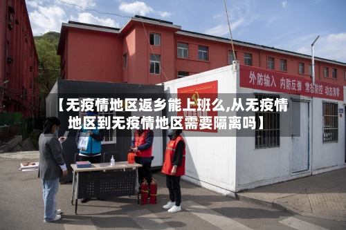 【无疫情地区返乡能上班么,从无疫情地区到无疫情地区需要隔离吗】-第2张图片