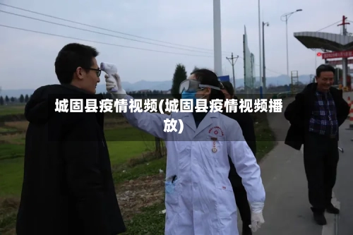 城固县疫情视频(城固县疫情视频播放)-第2张图片