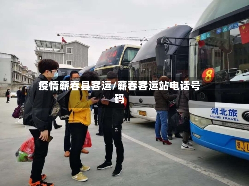 疫情蕲春县客运/蕲春客运站电话号码-第1张图片