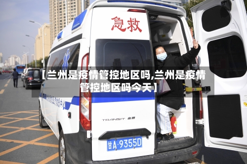 【兰州是疫情管控地区吗,兰州是疫情管控地区吗今天】-第2张图片