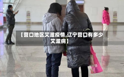 【营口地区艾滋疫情,辽宁营口有多少艾滋病】-第1张图片