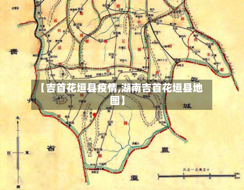 【吉首花垣县疫情,湖南吉首花垣县地图】-第1张图片