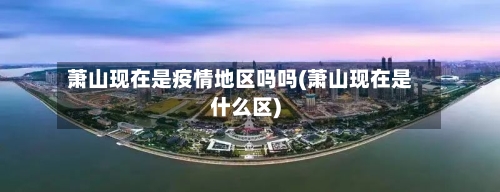 萧山现在是疫情地区吗吗(萧山现在是什么区)-第1张图片