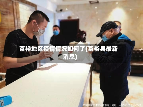 富裕地区疫情情况如何了(富裕县最新消息)-第1张图片