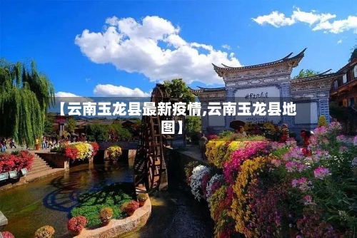 【云南玉龙县最新疫情,云南玉龙县地图】-第1张图片