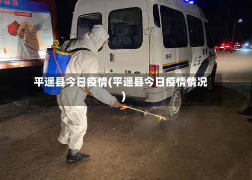平遥县今日疫情(平遥县今日疫情情况)-第2张图片