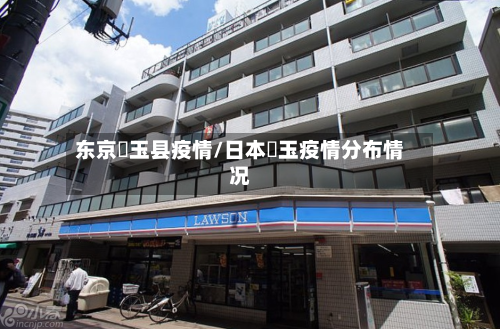 东京埼玉县疫情/日本埼玉疫情分布情况-第3张图片