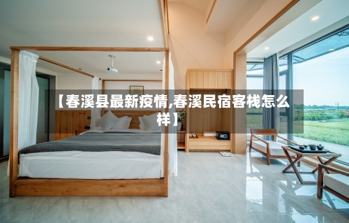 【春溪县最新疫情,春溪民宿客栈怎么样】-第3张图片