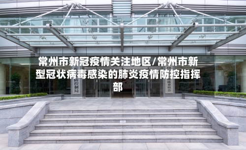 常州市新冠疫情关注地区/常州市新型冠状病毒感染的肺炎疫情防控指挥部-第3张图片