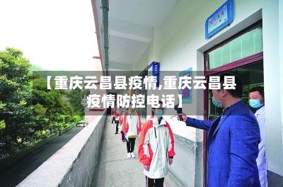 【重庆云昌县疫情,重庆云昌县疫情防控电话】-第1张图片