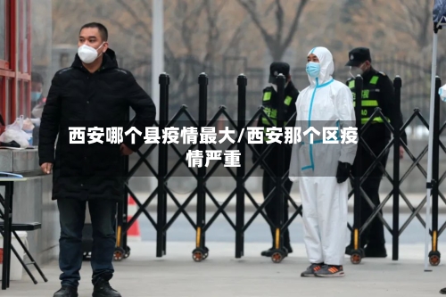 西安哪个县疫情最大/西安那个区疫情严重-第1张图片